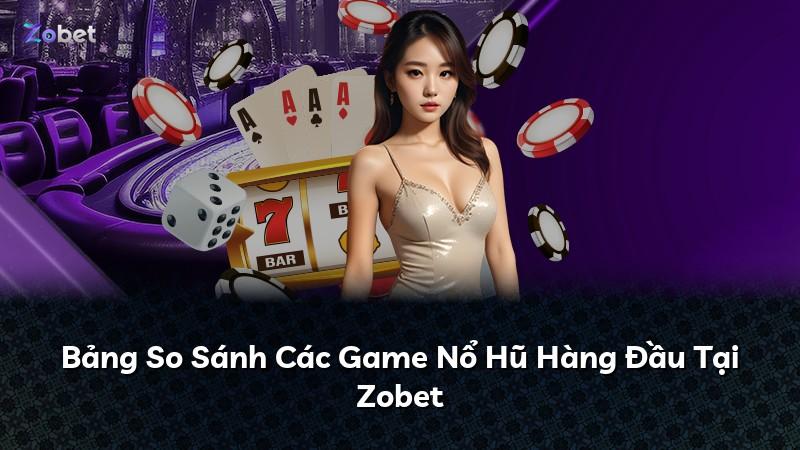 Bảng So Sánh Các Game Nổ Hũ Hàng Đầu Tại Zobet