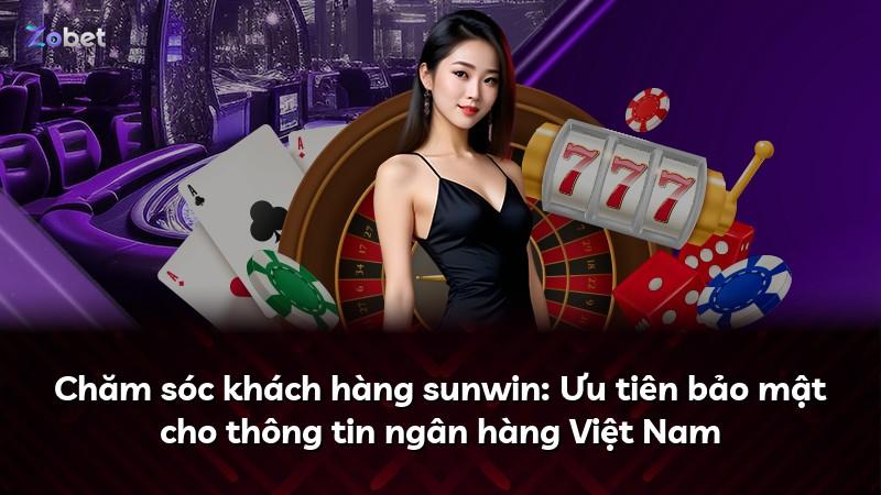 Chăm sóc khách hàng sunwin: Ưu tiên bảo mật cho thông tin ngân hàng Việt Nam