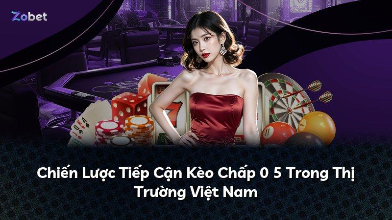 Chiến Lược Tiếp Cận Kèo Chấp 0 5 Trong Thị Trường Việt Nam