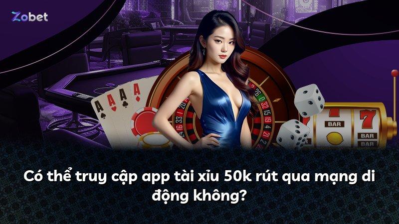 Có thể truy cập app tài xỉu 50k rút qua mạng di động không?