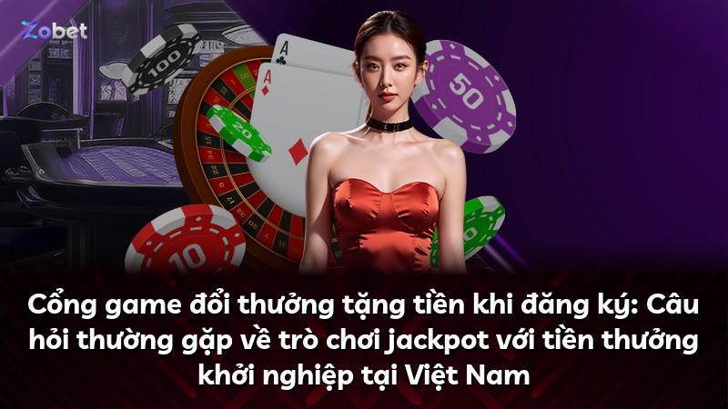 Cổng game đổi thưởng tặng tiền khi đăng ký: Câu hỏi thường gặp về trò chơi jackpot với tiền thưởng khởi nghiệp tại Việt Nam