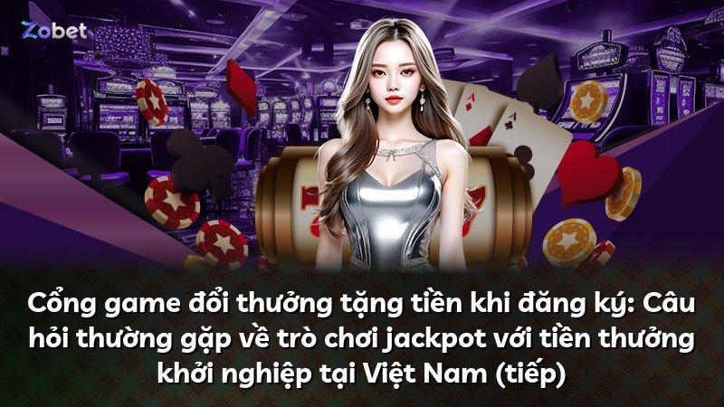 Cổng game đổi thưởng tặng tiền khi đăng ký: Câu hỏi thường gặp về trò chơi jackpot với tiền thưởng khởi nghiệp tại Việt Nam (tiếp)