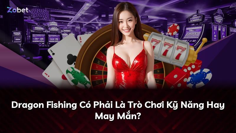 Dragon Fishing Có Phải Là Trò Chơi Kỹ Năng Hay May Mắn?