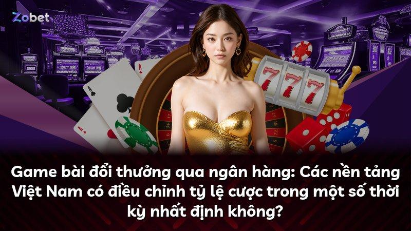 Game bài đổi thưởng qua ngân hàng: Các nền tảng Việt Nam có điều chỉnh tỷ lệ cược trong một số thời kỳ nhất định không?