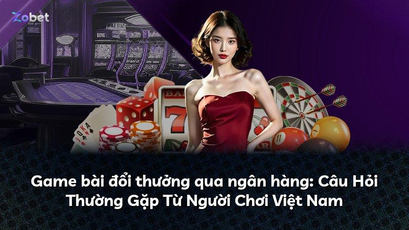 Game bài đổi thưởng qua ngân hàng: Câu Hỏi Thường Gặp Từ Người Chơi Việt Nam