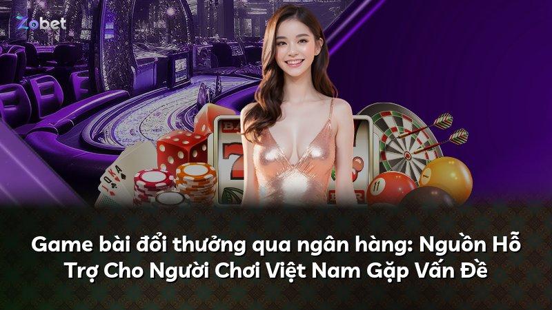 Game bài đổi thưởng qua ngân hàng: Nguồn Hỗ Trợ Cho Người Chơi Việt Nam Gặp Vấn Đề