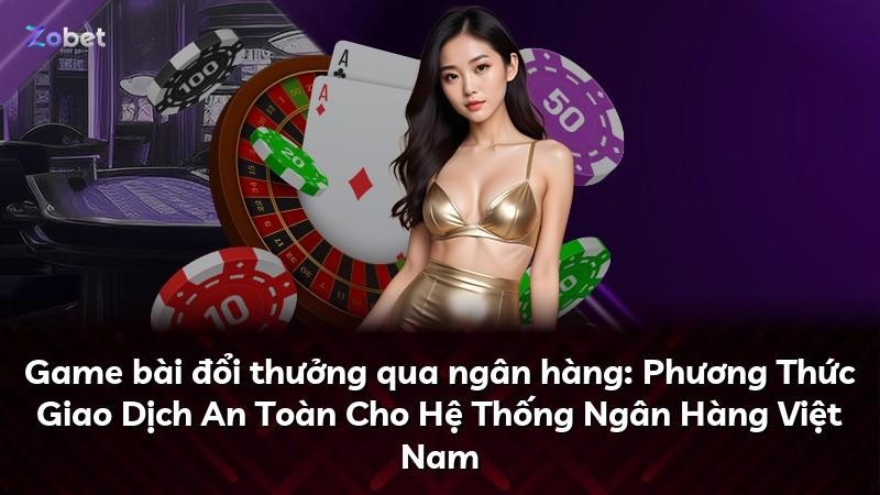 Game bài đổi thưởng qua ngân hàng: Phương Thức Giao Dịch An Toàn Cho Hệ Thống Ngân Hàng Việt Nam