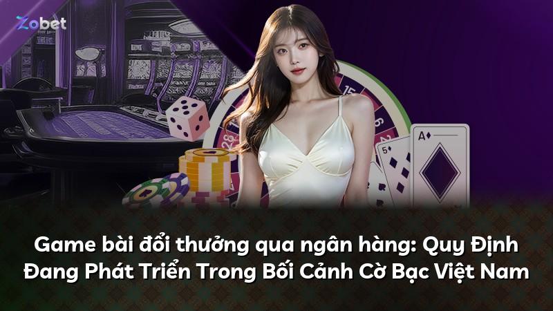 Game bài đổi thưởng qua ngân hàng: Quy Định Đang Phát Triển Trong Bối Cảnh Cờ Bạc Việt Nam