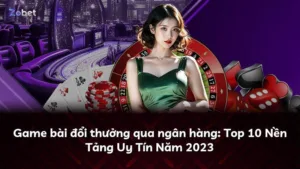 Game bài đổi thưởng qua ngân hàng: Top 10 Nền Tảng Uy Tín Năm 2023