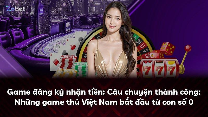 Game đăng ký nhận tiền: Câu chuyện thành công: Những game thủ Việt Nam bắt đầu từ con số 0