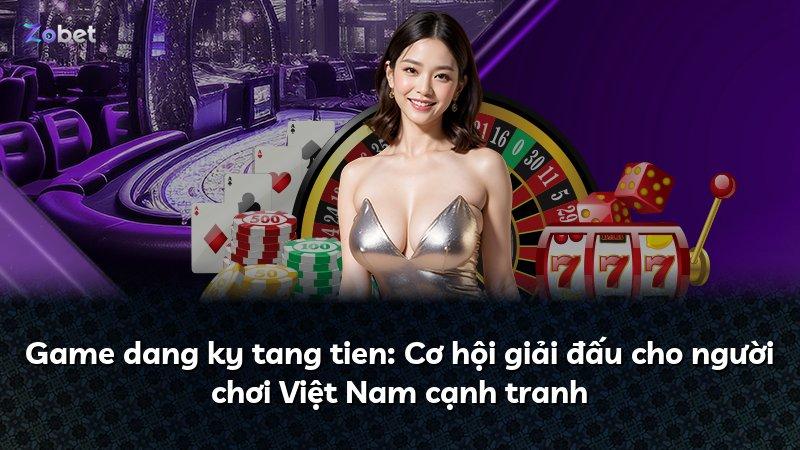 Game dang ky tang tien: Cơ hội giải đấu cho người chơi Việt Nam cạnh tranh