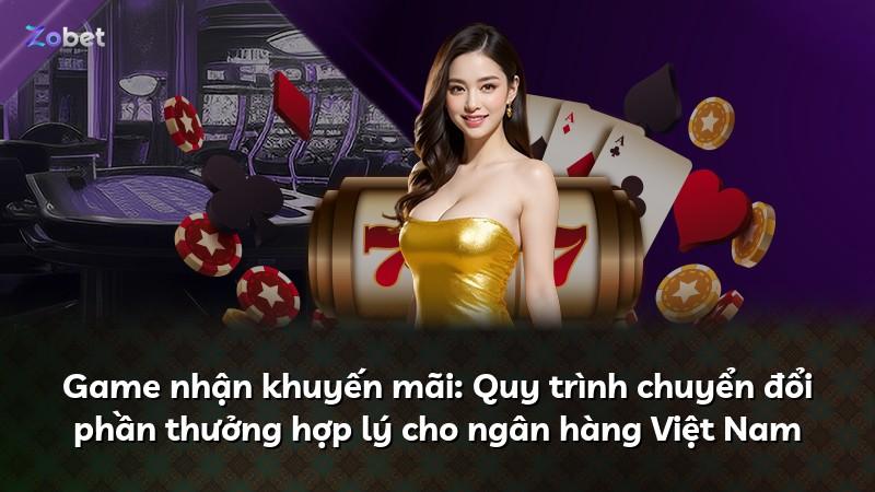 Game nhận khuyến mãi: Quy trình chuyển đổi phần thưởng hợp lý cho ngân hàng Việt Nam