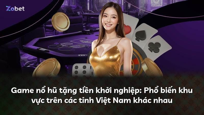 Game nổ hũ tặng tiền khởi nghiệp: Phổ biến khu vực trên các tỉnh Việt Nam khác nhau
