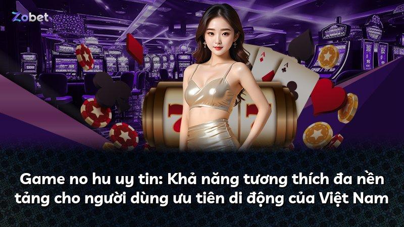 Game no hu uy tin: Khả năng tương thích đa nền tảng cho người dùng ưu tiên di động của Việt Nam