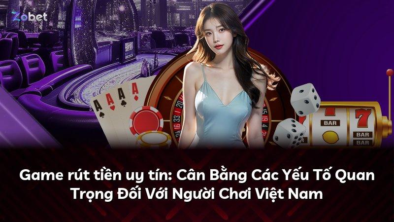 Game rút tiền uy tín: Cân Bằng Các Yếu Tố Quan Trọng Đối Với Người Chơi Việt Nam