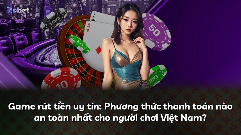 Game rút tiền uy tín: Phương thức thanh toán nào an toàn nhất cho người chơi Việt Nam?