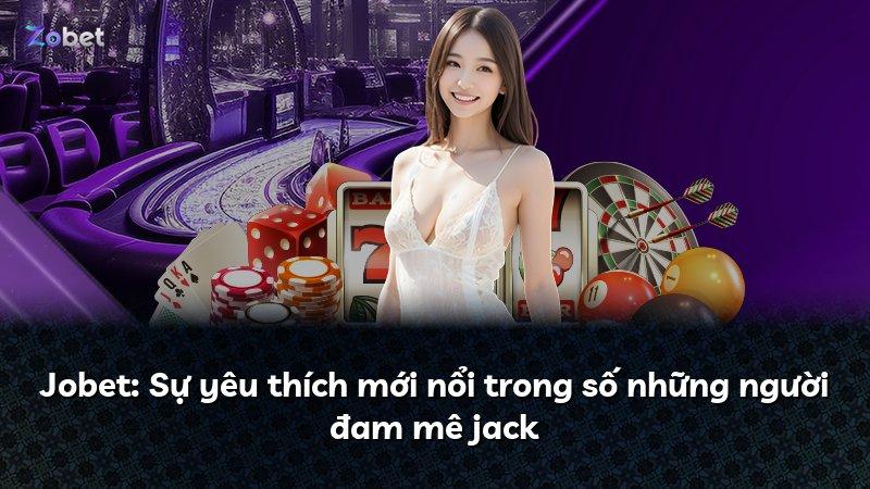 Jobet: Sự yêu thích mới nổi trong số những người đam mê jack