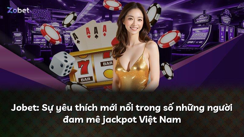 Jobet: Sự yêu thích mới nổi trong số những người đam mê jackpot Việt Nam