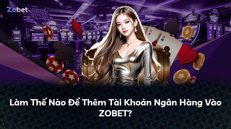 Làm Thế Nào Để Thêm Tài Khoản Ngân Hàng Vào ZOBET?