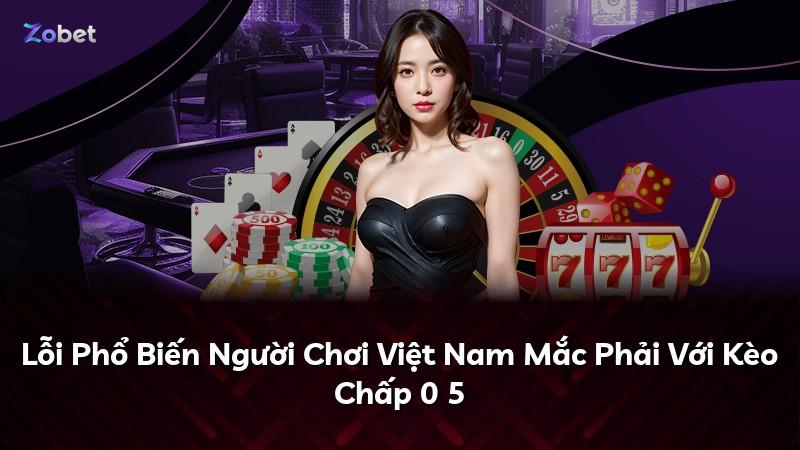 Lỗi Phổ Biến Người Chơi Việt Nam Mắc Phải Với Kèo Chấp 0 5