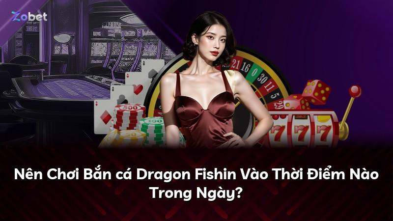 Nên Chơi Bắn cá Dragon Fishin Vào Thời Điểm Nào Trong Ngày?