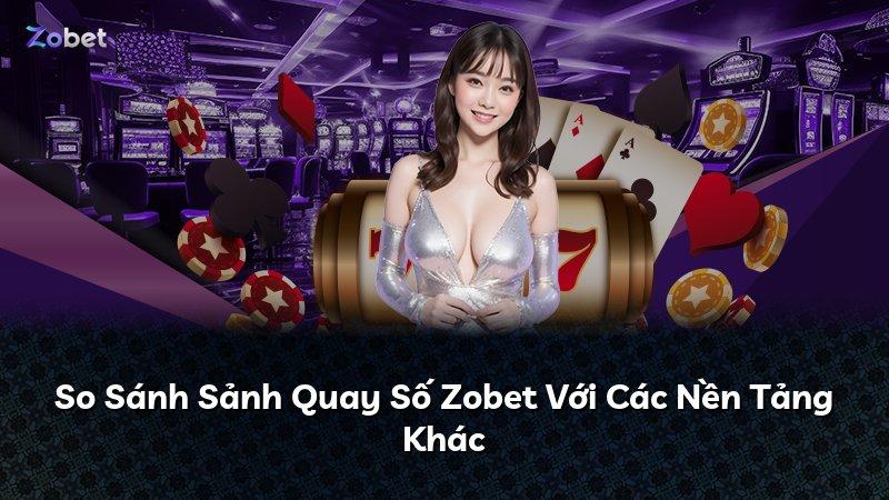 So Sánh Sảnh Quay Số Zobet Với Các Nền Tảng Khác