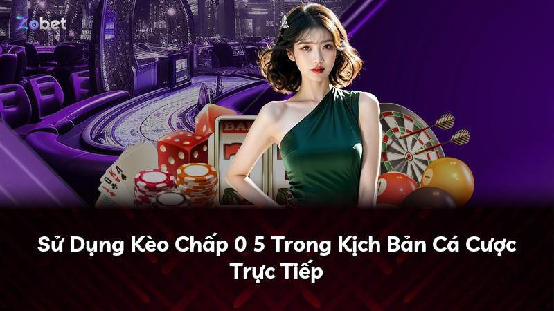Sử Dụng Kèo Chấp 0 5 Trong Kịch Bản Cá Cược Trực Tiếp
