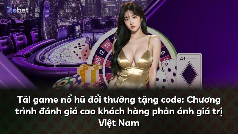 Tải game nổ hũ đổi thưởng tặng code: Chương trình đánh giá cao khách hàng phản ánh giá trị Việt Nam