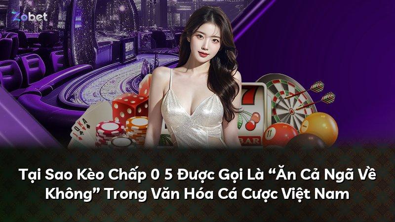 Tại Sao Kèo Chấp 0 5 Được Gọi Là “Ăn Cả Ngã Về Không” Trong Văn Hóa Cá Cược Việt Nam
