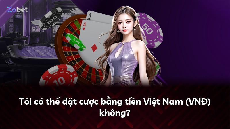 Tôi có thể đặt cược bằng tiền Việt Nam (VNĐ) không?