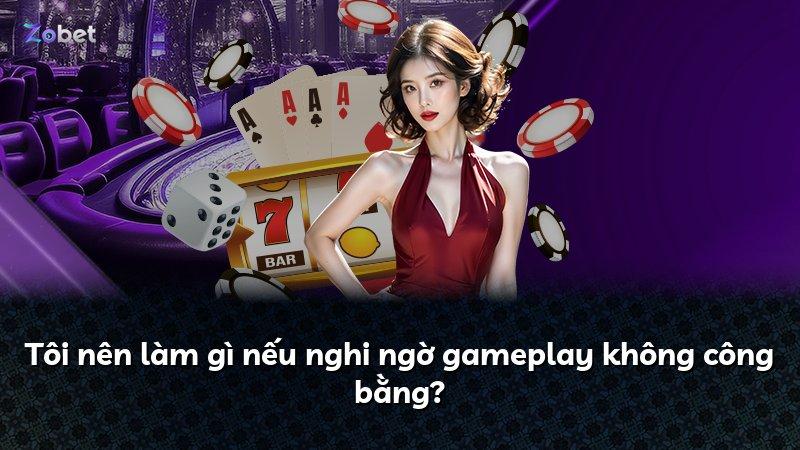 Tôi nên làm gì nếu nghi ngờ gameplay không công bằng?