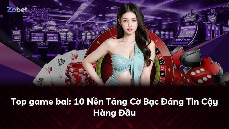 Top game bai: 10 Nền Tảng Cờ Bạc Đáng Tin Cậy Hàng Đầu