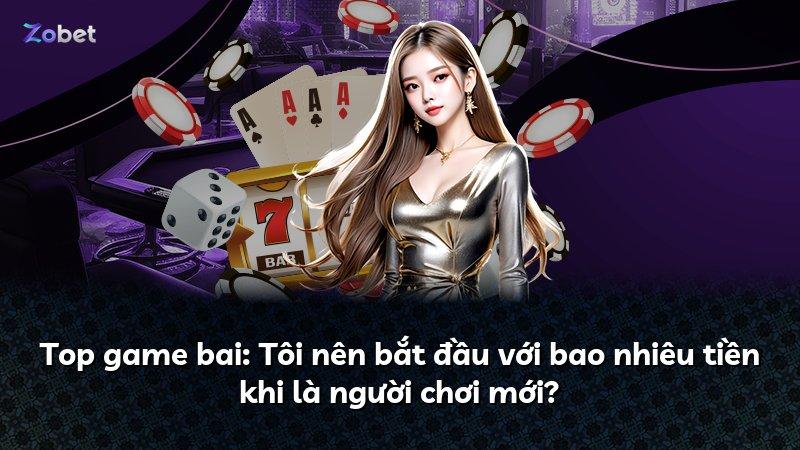 Top game bai: Tôi nên bắt đầu với bao nhiêu tiền khi là người chơi mới?