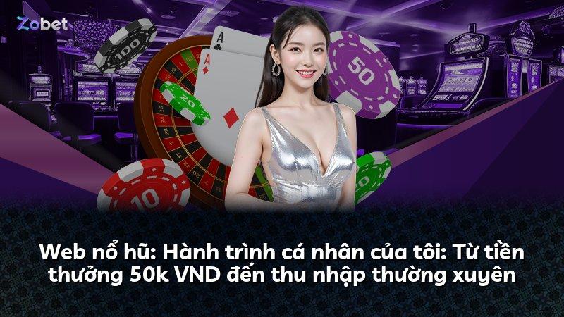 Web nổ hũ: Hành trình cá nhân của tôi: Từ tiền thưởng 50k VND đến thu nhập thường xuyên